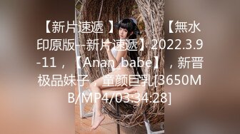 【新片速遞 】 ♈ ♈ ♈ 【無水印原版--新片速遞】2022.3.9-11，【Anan_babe】，新晋极品妹子，童颜巨乳[3650MB/MP4/03:34:28]