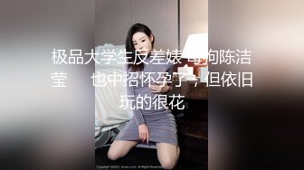 极品大学生反差婊 母狗陈洁莹❤️也中招怀孕了，但依旧玩的很花