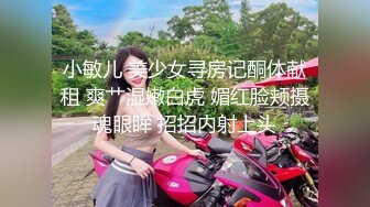 小敏儿 美少女寻房记酮体献租 爽艹湿嫩白虎 媚红脸颊摄魂眼眸 招招内射上头