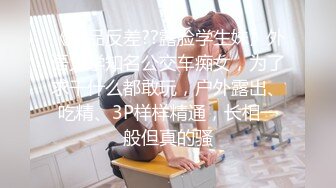 《极品反差??露脸学生妹》外语大学知名公交车痴女，为了求干什么都敢玩，户外露出、吃精、3P样样精通，长相一般但真的骚