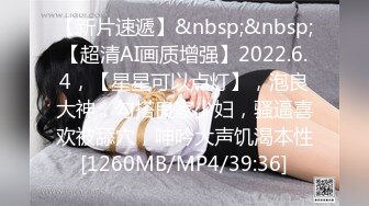 【新片速遞】&nbsp;&nbsp;【超清AI画质增强】2022.6.4，【星星可以点灯】，泡良大神，勾搭良家少妇，骚逼喜欢被舔穴，呻吟大声饥渴本性[1260MB/MP4/39:36]