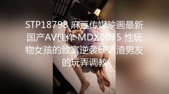 STP18798 麻豆传媒映画最新国产AV佳作 MDX0035 性玩物女孩的致富逆袭EP2 渣男友的玩弄调教