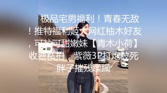 ❤️极品宅男福利！青春无敌！推特福利姬大网红柚木好友，可盐可甜嫩妹【青木小荷】收费私拍，紫薇3P打炮被死胖子摧残蹂躏