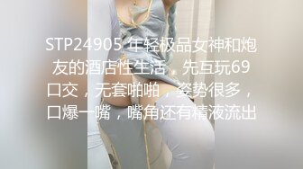 STP24905 年轻极品女神和炮友的酒店性生活，先互玩69口交，无套啪啪，姿势很多，口爆一嘴，嘴角还有精液流出