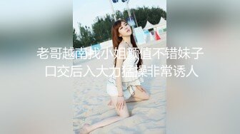 老哥越南找小姐颜值不错妹子 口交后入大力猛操非常诱人