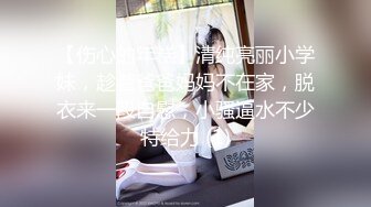 【伤心的年糕】清纯亮丽小学妹，趁着爸爸妈妈不在家，脱衣来一段自慰，小骚逼水不少特给力 (1)