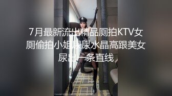 7月最新流出精品厕拍KTV女厕偷拍小姐尿尿水晶高跟美女尿出一条直线