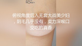 俯视角度后入无套大战美少妇，阴毛几乎没有，卖力深喉口交吃的真香