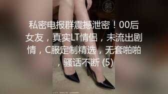 私密电报群震撼泄密！00后女友，真实LT情侣，未流出剧情，C服定制精选，无套啪啪，骚话不断 (5)