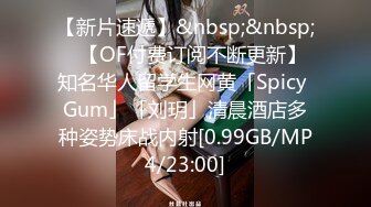 【新片速遞】&nbsp;&nbsp;✨【OF付费订阅不断更新】知名华人留学生网黄「Spicy Gum」「刘玥」清晨酒店多种姿势床战内射[0.99GB/MP4/23:00]