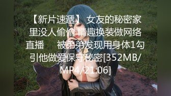 【新片速遞】 女友的秘密家里没人偷偷 情趣换装做网络直播❤️被弟弟发现用身体1勾引他做爱保守秘密[352MB/MP4/21:06]