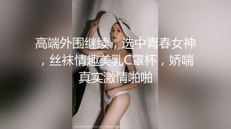 高端外围继续，选中青春女神，丝袜情趣美乳C罩杯，娇喘真实激情啪啪