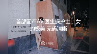 首部国产AV,医生操护士，女的极美,无码清晰