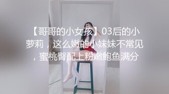 【哥哥的小女孩】03后的小萝莉，这么嫩的小妹妹不常见，蜜桃臀配上粉嫩鲍鱼满分