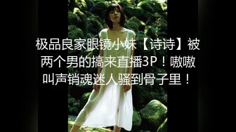 极品良家眼镜小妹【诗诗】被两个男的搞来直播3P！嗷嗷叫声销魂迷人骚到骨子里！