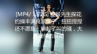 [MP4/ 1.72G] 瘦猴先生探花约操丰满良家妹子，扭扭捏捏还不愿意，操起了叫的骚，大肥臀撞击抖动