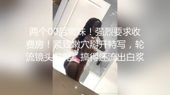 两个00后嫩妹！强烈要求收费房！紧致嫩穴掰开特写，轮流镜头前晃，搞得还流出白浆