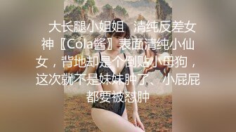 ✿大长腿小姐姐✿清纯反差女神〖Cola酱〗表面清纯小仙女，背地却是个倒贴小母狗，这次就不是妹妹肿了、小屁屁都要被怼肿