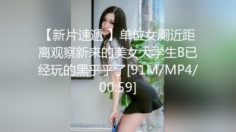 【新片速遞 】单位女厕近距离观察新来的美女大学生B已经玩的黑乎乎了[91M/MP4/00:59]