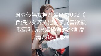 麻豆传媒女神乱爱MXJ002《负债少女养成记》亲兄兽欲强取豪乳 无套爆操内射流精 高清720P原版