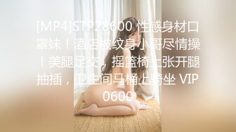 [MP4]STP28600 性感身材口罩妹！酒店被纹身小哥尽情操！美腿足交，摇篮椅上张开腿抽插，卫生间马桶上骑坐 VIP0600