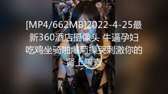 [MP4/662MB]2022-4-25最新360酒店摄像头 牛逼孕妇吃鸡坐骑啪爆菊操哭刺激你的肾上腺素