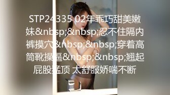 STP24335 02年乖巧甜美嫩妹&nbsp;&nbsp;忍不住隔内裤摸穴&nbsp;&nbsp;穿着高筒靴操逼&nbsp;&nbsp;翘起屁股猛顶 太舒服娇喘不断