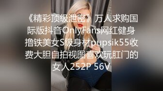 《精彩顶级泄密》万人求购国际版抖音OnlyFans网红健身撸铁美女S级身材pupsik55收费大胆自拍视图喜欢玩肛门的女人252P 56V