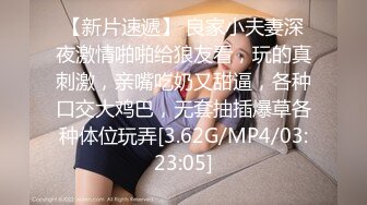 【新片速遞】 良家小夫妻深夜激情啪啪给狼友看，玩的真刺激，亲嘴吃奶又甜逼，各种口交大鸡巴，无套抽插爆草各种体位玩弄[3.62G/MP4/03:23:05]