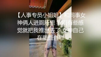 【人事专员小姐姐】和同事女神俩人进厕所里 我刚有些感觉就把我推出去了 女神自己在里面自慰