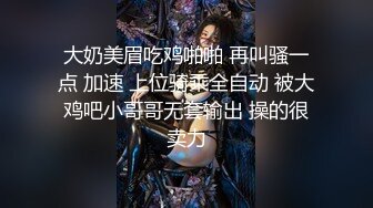 大奶美眉吃鸡啪啪 再叫骚一点 加速 上位骑乘全自动 被大鸡吧小哥哥无套输出 操的很卖力