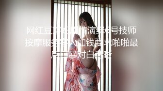 网红豆芽妞剧情演绎6号技师按摩服务客人加钱要求啪啪最后口暴对白清晰