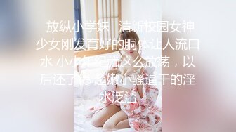 ✿放纵小学妹✿清新校园女神 少女刚发育好的胴体让人流口水 小小年纪就这么放荡，以后还了得 超嫩小骚逼干的淫水泛滥