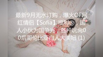 最新9月无水订购，爆火OF网红情侣【Sofia】福利⑤，国人小伙为国争光，各种玩肏00后哥伦比亚白人大美妞 (1)