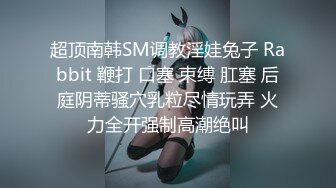 超顶南韩SM调教淫娃兔子 Rabbit 鞭打 口塞 束缚 肛塞 后庭阴蒂骚穴乳粒尽情玩弄 火力全开强制高潮绝叫