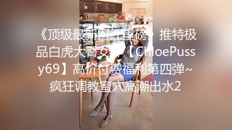 《顶级最新网红重磅》推特极品白虎大臀女神【ChloePussy69】高价付费福利第四弹~疯狂调教蜜穴高潮出水2