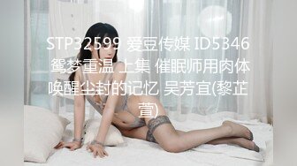 STP32599 爱豆传媒 ID5346 鸳梦重温 上集 催眠师用肉体唤醒尘封的记忆 吴芳宜(黎芷萱)