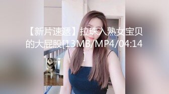 【新片速遞】拉珠入熟女宝贝的大屁股[13MB/MP4/04:14]