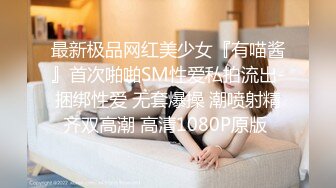 最新极品网红美少女『有喵酱』首次啪啪SM性爱私拍流出-捆绑性爱 无套爆操 潮喷射精齐双高潮 高清1080P原版 