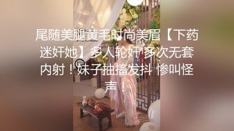 尾随美腿黄毛时尚美眉【下药迷奸她】多人轮奸 多次无套内射！妹子抽搐发抖 惨叫怪声！