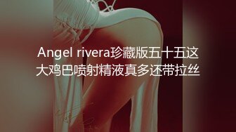 Angel rivera珍藏版五十五这大鸡巴喷射精液真多还带拉丝