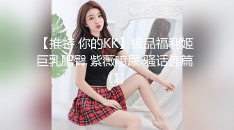 【推特 你的KK】极品福利姬 巨乳肥臀 紫薇喷尿 骚话连篇 (1)